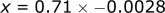 x = 0.71 * -0.0028